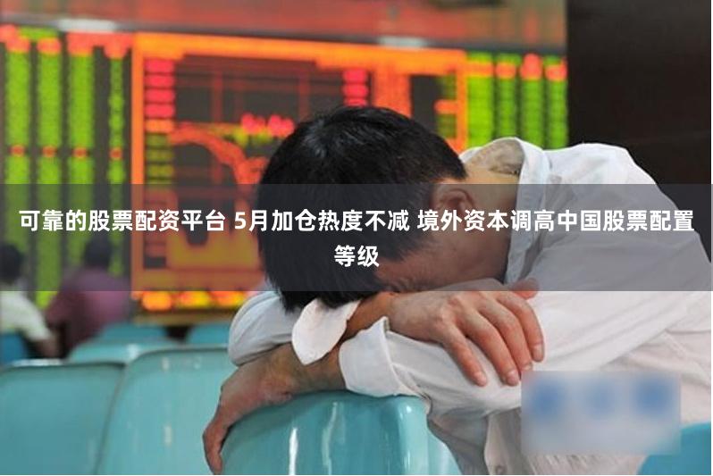 可靠的股票配资平台 5月加仓热度不减 境外资本调高中国股票配置等级