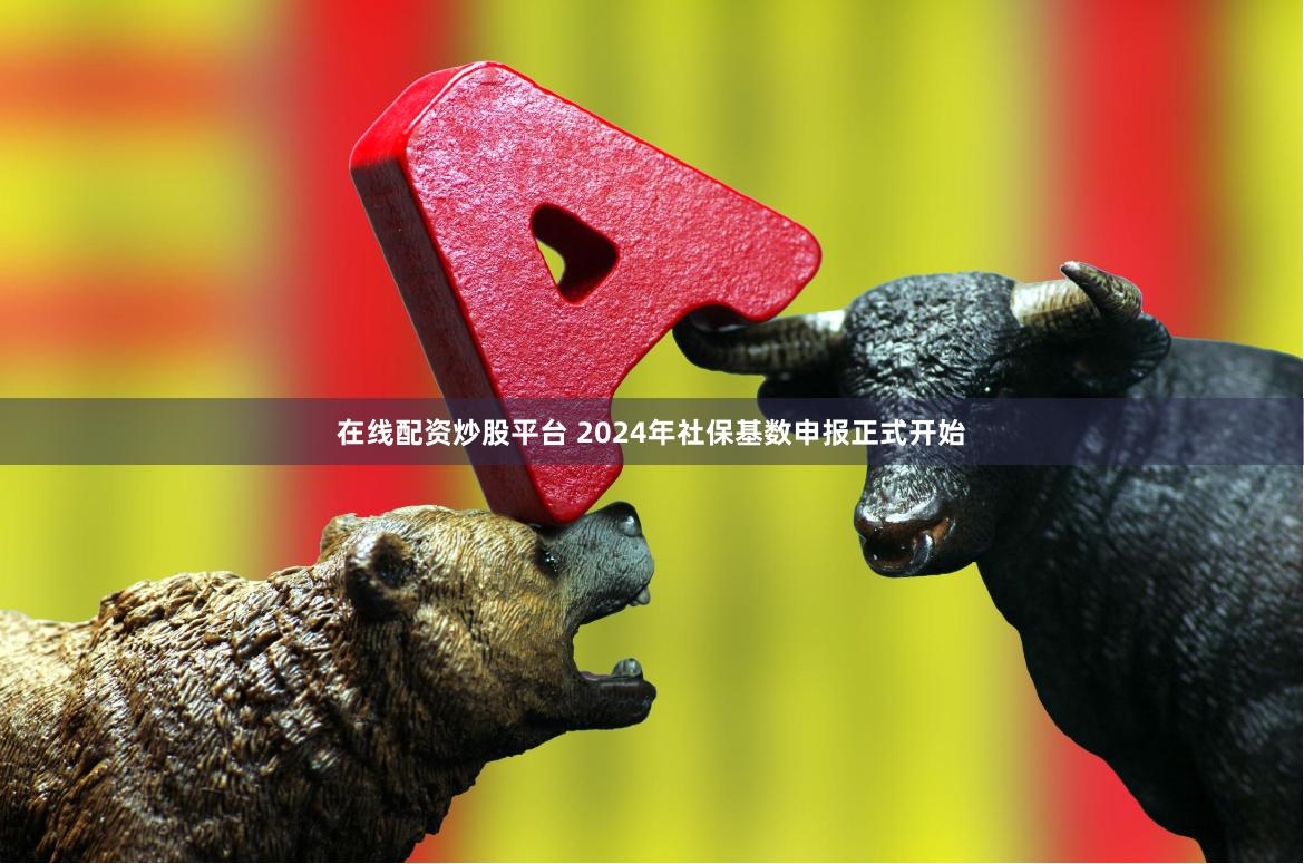 在线配资炒股平台 2024年社保基数申报正式开始