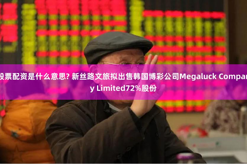股票配资是什么意思? 新丝路文旅拟出售韩国博彩公司Megaluck Company Limited72%股份