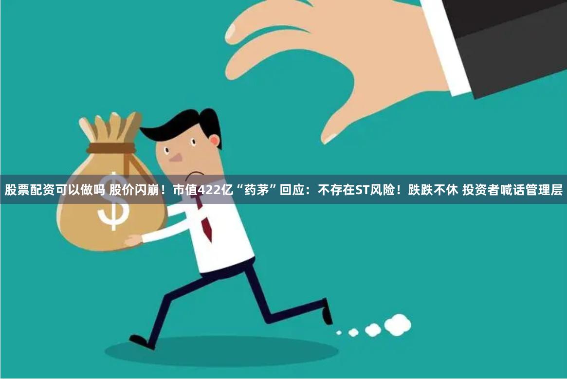 股票配资可以做吗 股价闪崩!市值422亿“药茅”回应:不存在ST风险!跌跌不休 投资者喊话管理层