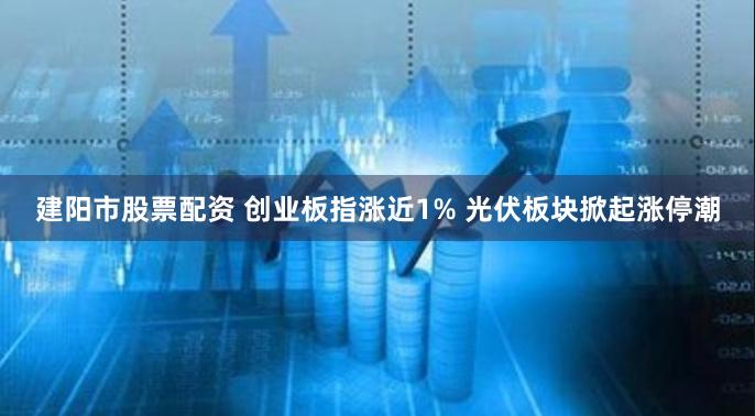 建阳市股票配资 创业板指涨近1% 光伏板块掀起涨停潮