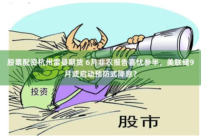 股票配资杭州雷曼期货 6月非农报告喜忧参半,美联储9月或启动预防式降息?