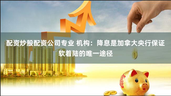 配资炒股配资公司专业 机构：降息是加拿大央行保证软着陆的唯一途径