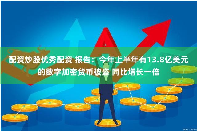 配资炒股优秀配资 报告：今年上半年有13.8亿美元的数字加密货币被盗 同比增长一倍