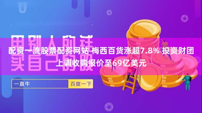 配资一流股票配资网站 梅西百货涨超7.8% 投资财团上调收购报价至69亿美元
