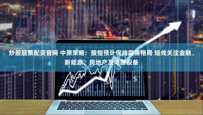 炒股股票配资官网 中原策略：股指预计保持震荡格局 短线关注金融、新能源、房地产及电源设备