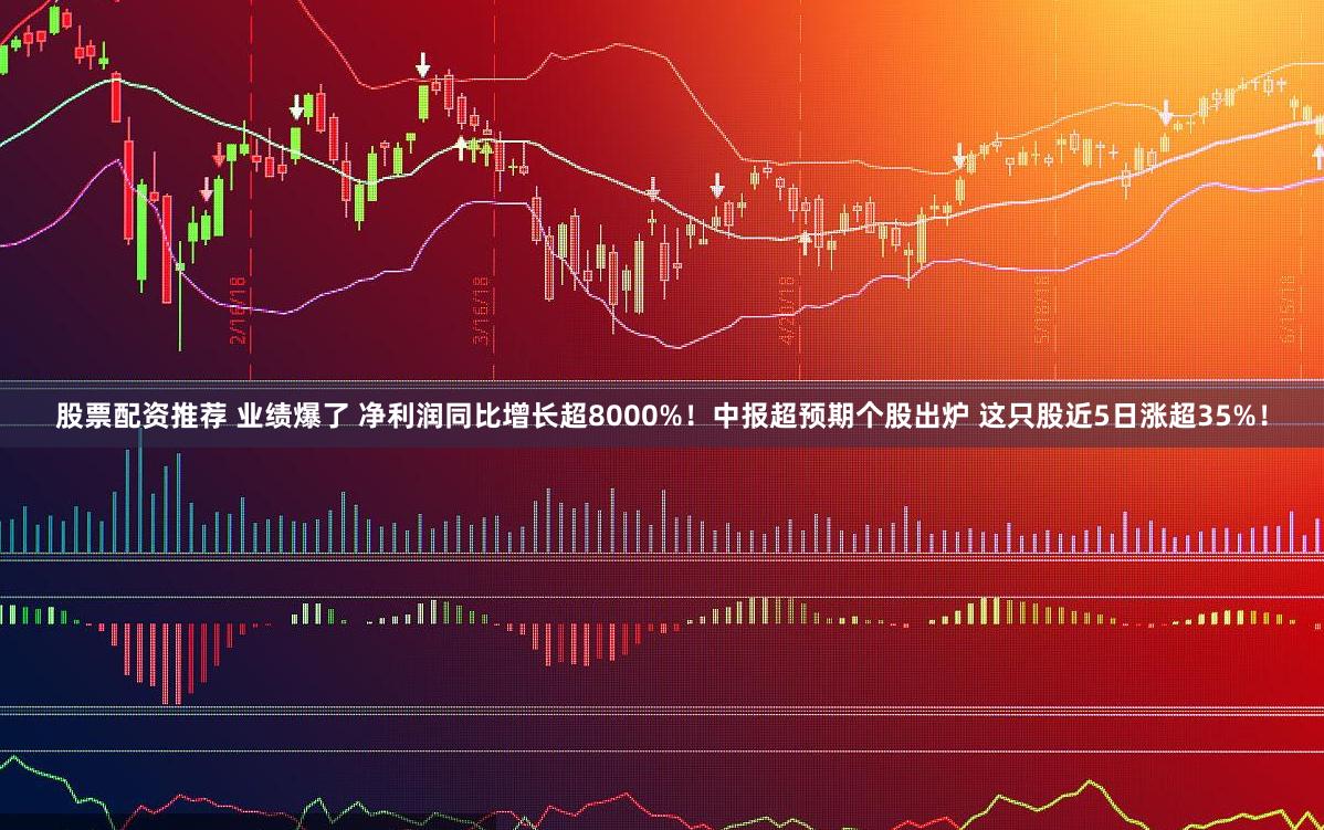 股票配资推荐 业绩爆了 净利润同比增长超8000%!中报超预期个股出炉 这只股近5日涨超35%!