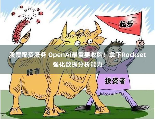股票配资服务 OpenAI最重要收购！拿下Rockset强化数据分析能力