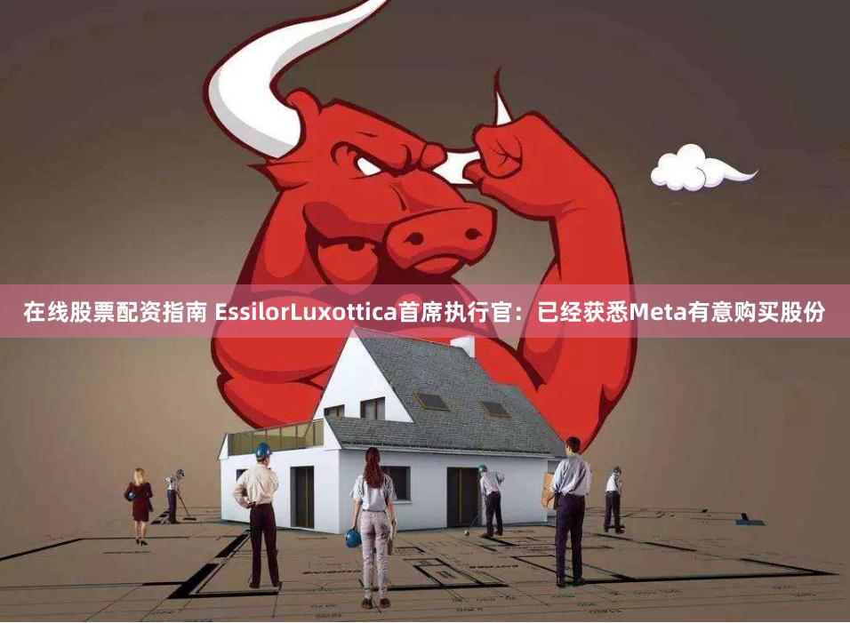 在线股票配资指南 EssilorLuxottica首席执行官：已经获悉Meta有意购买股份