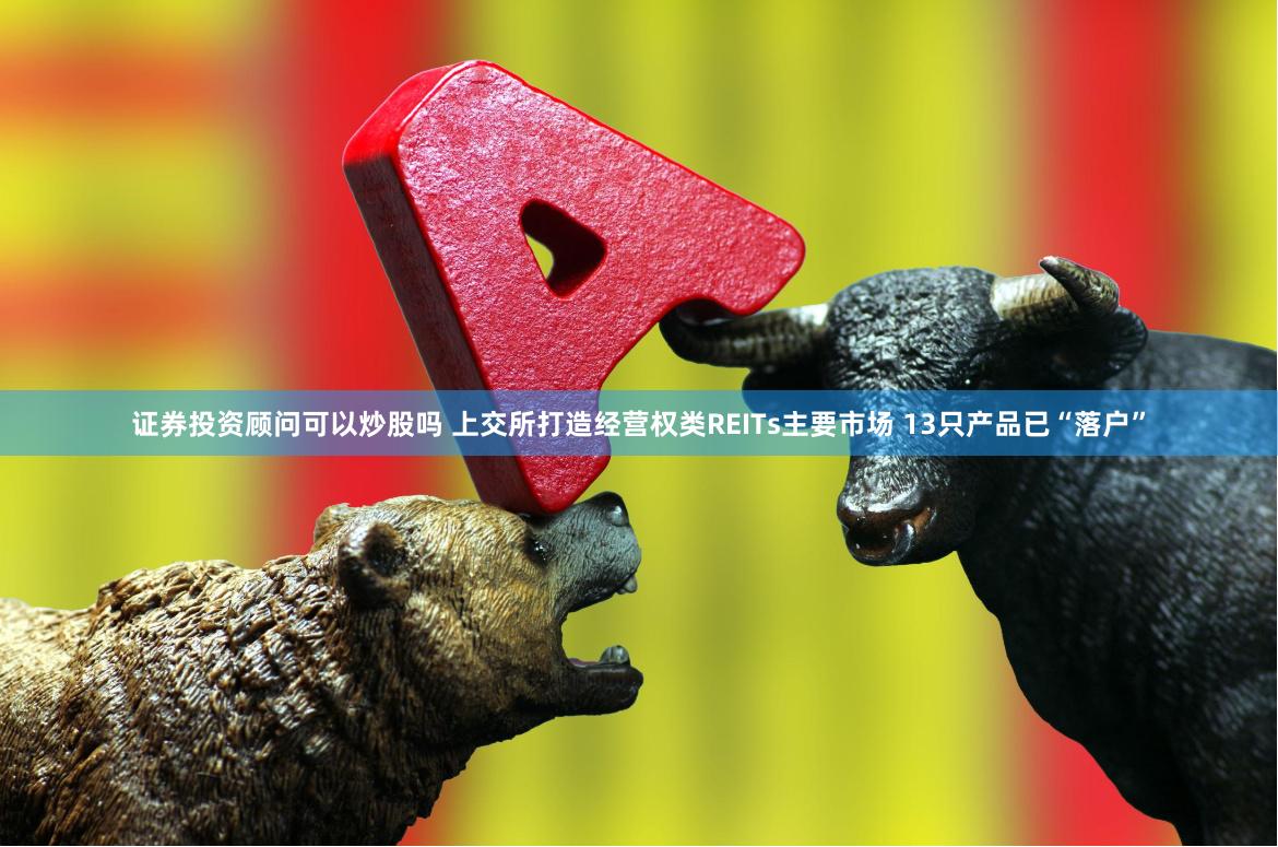 证券投资顾问可以炒股吗 上交所打造经营权类REITs主要市场 13只产品已“落户”