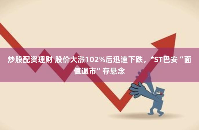 炒股配资理财 股价大涨102%后迅速下跌，*ST巴安“面值退市”存悬念