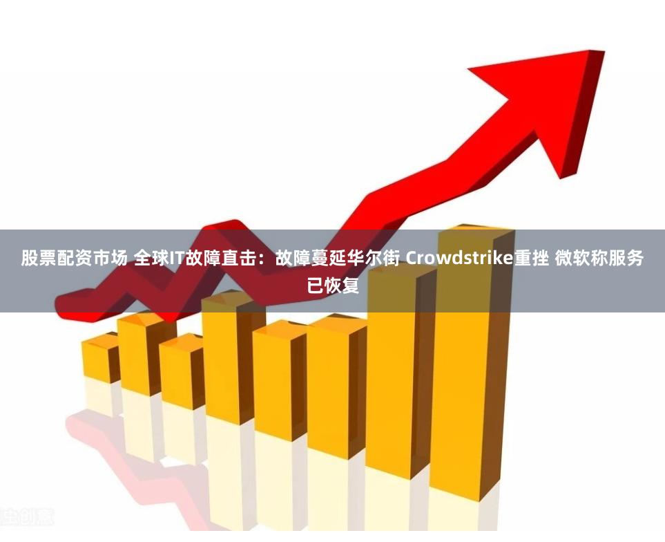 股票配资市场 全球IT故障直击：故障蔓延华尔街 Crowdstrike重挫 微软称服务已恢复