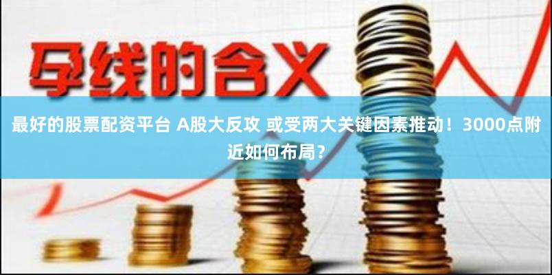 最好的股票配资平台 A股大反攻 或受两大关键因素推动！3000点附近如何布局？