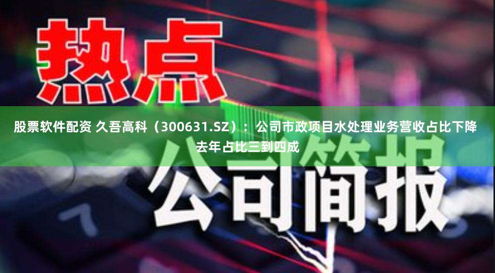 股票软件配资 久吾高科（300631.SZ）：公司市政项目水处理业务营收占比下降 去年占比三到四成