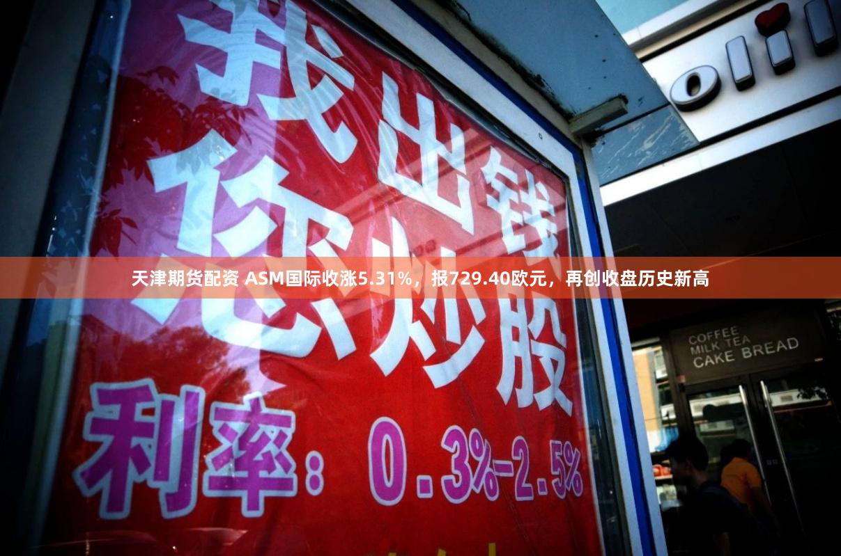 天津期货配资 ASM国际收涨5.31%，报729.40欧元，再创收盘历史新高