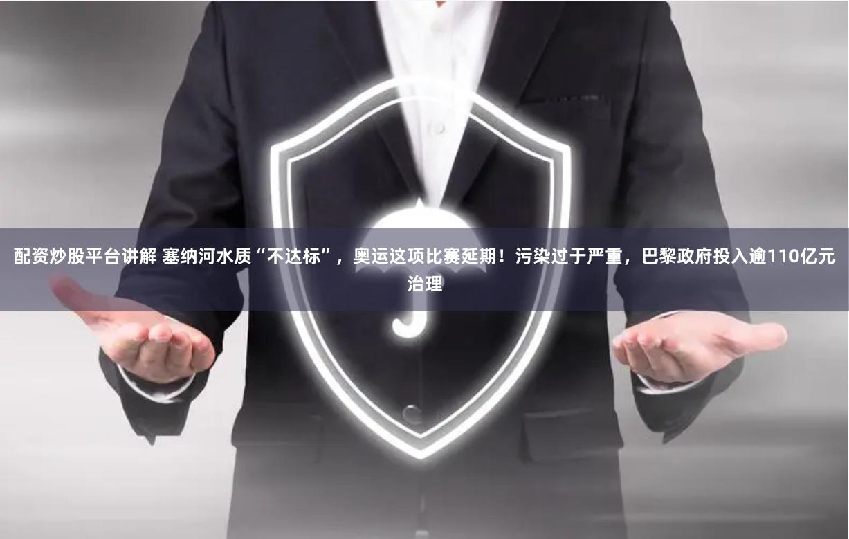配资炒股平台讲解 塞纳河水质“不达标”，奥运这项比赛延期！污染过于严重，巴黎政府投入逾110亿元治理