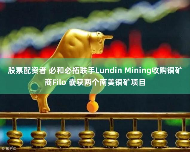 股票配资者 必和必拓联手Lundin Mining收购铜矿商Filo 囊获两个南美铜矿项目