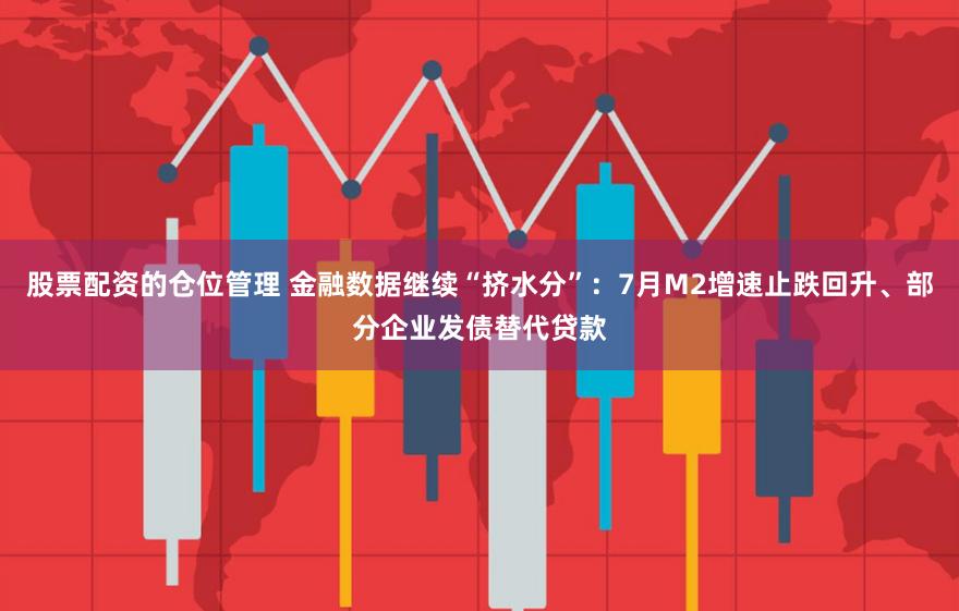 股票配资的仓位管理 金融数据继续“挤水分”:7月M2增速止跌回升、部分企业发债替代贷款