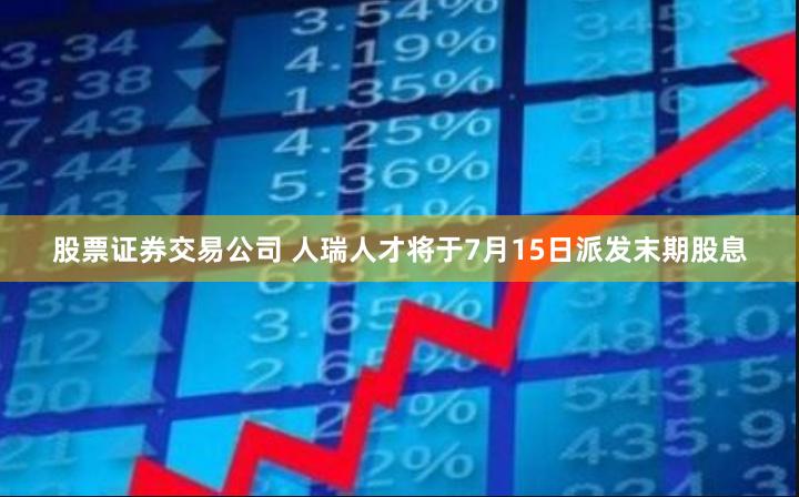股票证券交易公司 人瑞人才将于7月15日派发末期股息