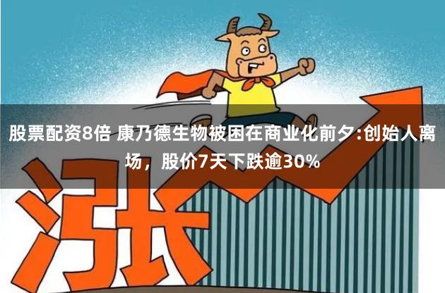 股票配资8倍 康乃德生物被困在商业化前夕:创始人离场，股价7天下跌逾30%