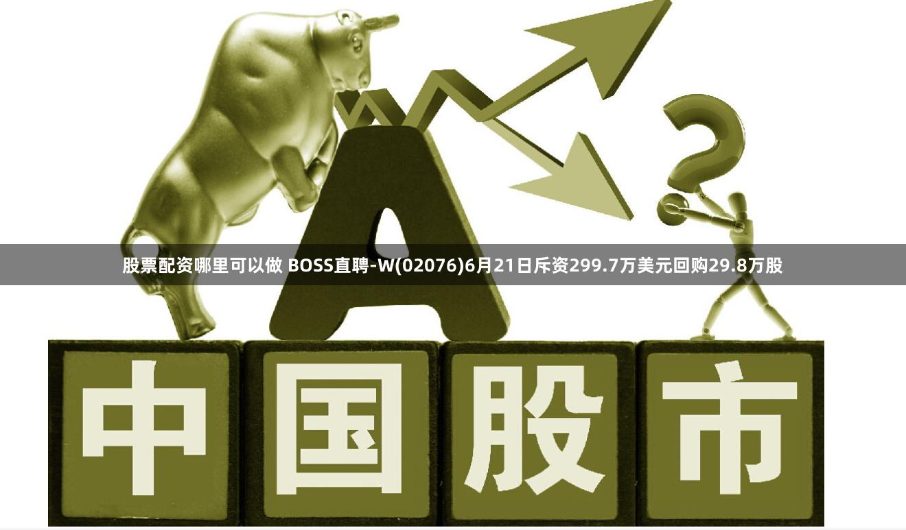 股票配资哪里可以做 BOSS直聘-W(02076)6月21日斥资299.7万美元回购29.8万股