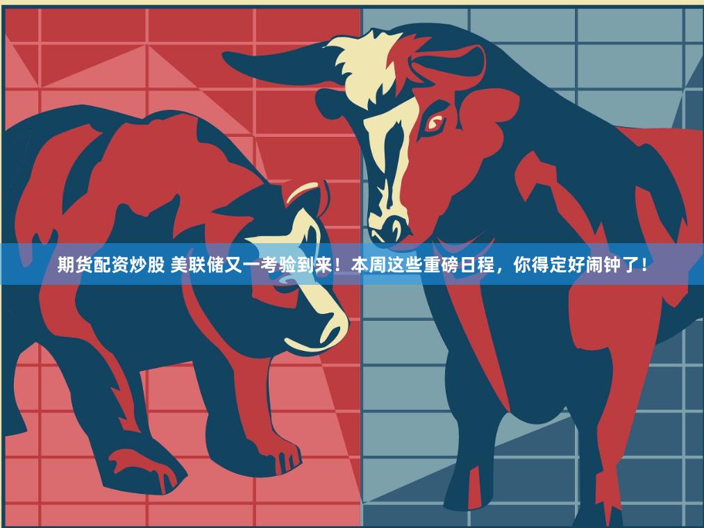 期货配资炒股 美联储又一考验到来!本周这些重磅日程,你得定好闹钟了!