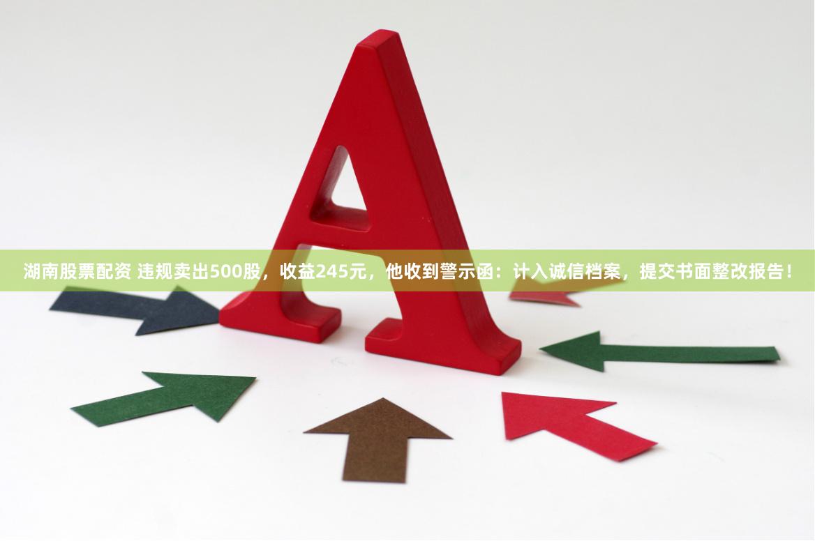 湖南股票配资 违规卖出500股，收益245元，他收到警示函：计入诚信档案，提交书面整改报告！