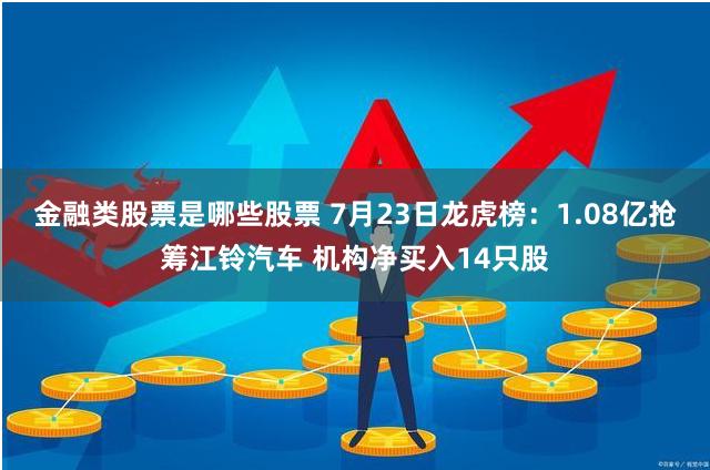 金融类股票是哪些股票 7月23日龙虎榜：1.08亿抢筹江铃汽车 机构净买入14只股