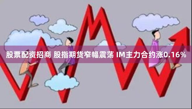 股票配资招商 股指期货窄幅震荡 IM主力合约涨0.16%
