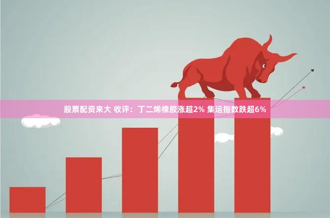 股票配资来大 收评：丁二烯橡胶涨超2% 集运指数跌超6%