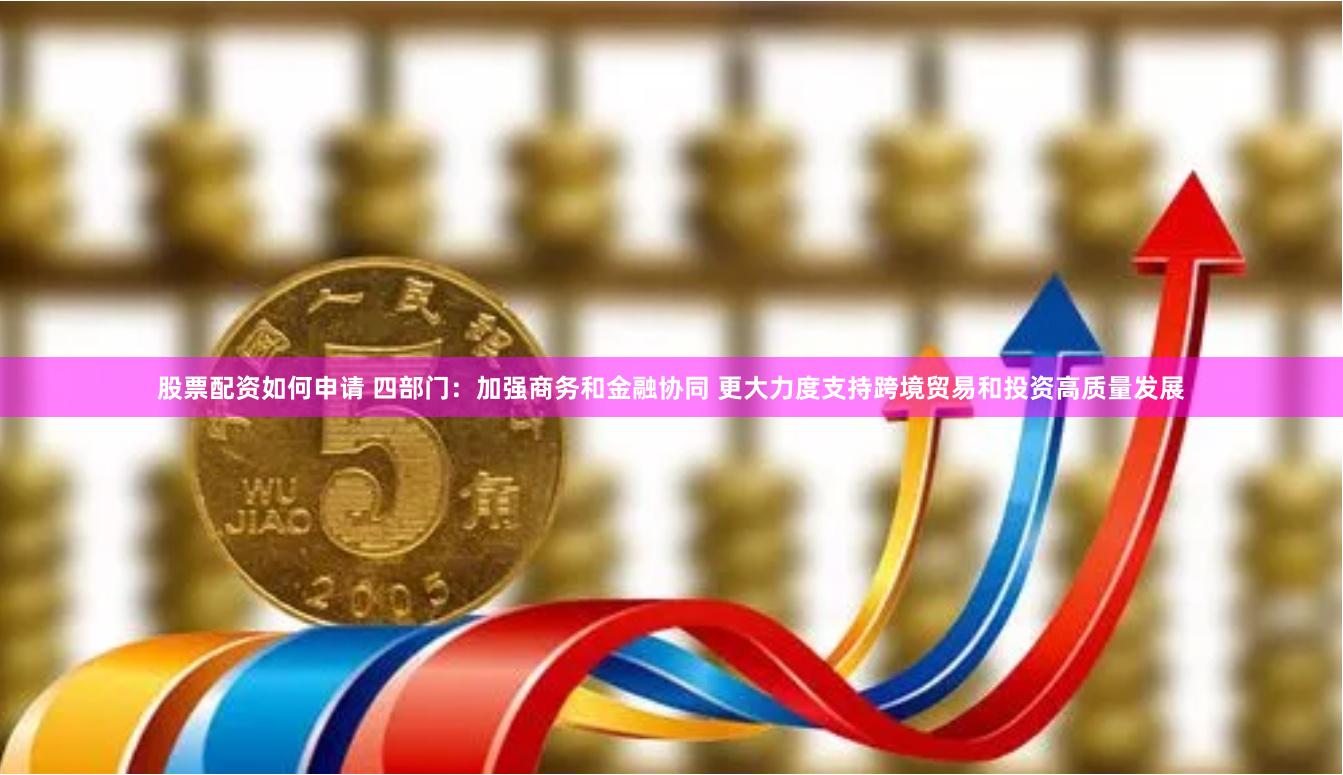 股票配资如何申请 四部门:加强商务和金融协同 更大力度支持跨境贸易和投资高质量发展