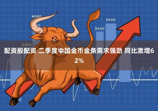 配资股配资 二季度中国金币金条需求强劲 同比激增62%