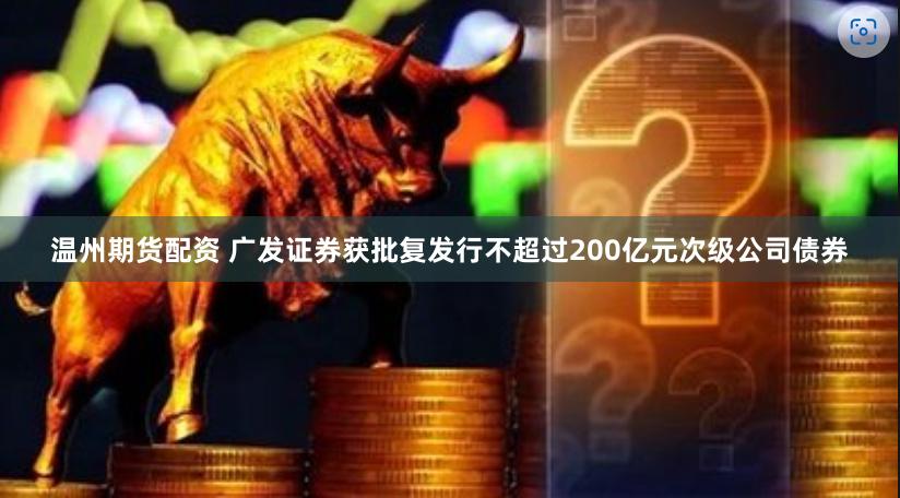 温州期货配资 广发证券获批复发行不超过200亿元次级公司债券