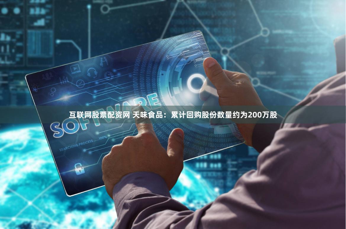 互联网股票配资网 天味食品:累计回购股份数量约为200万股