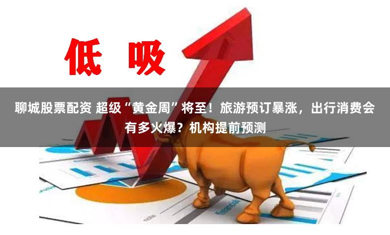 聊城股票配资 超级“黄金周”将至!旅游预订暴涨,出行消费会有多火爆?机构提前预测