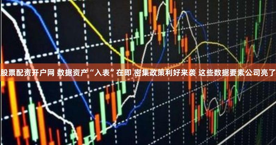 股票配资开户网 数据资产“入表”在即 密集政策利好来袭 这些数据要素公司亮了