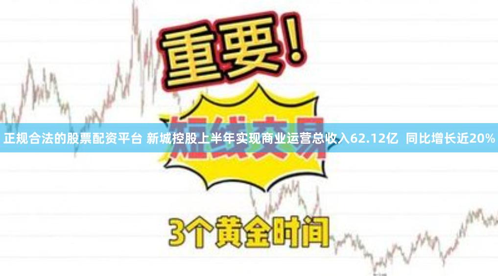 正规合法的股票配资平台 新城控股上半年实现商业运营总收入62.12亿  同比增长近20%
