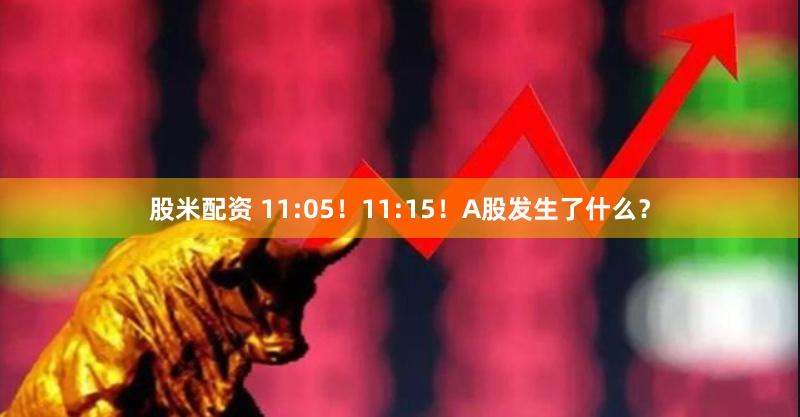 股米配资 11:05！11:15！A股发生了什么？