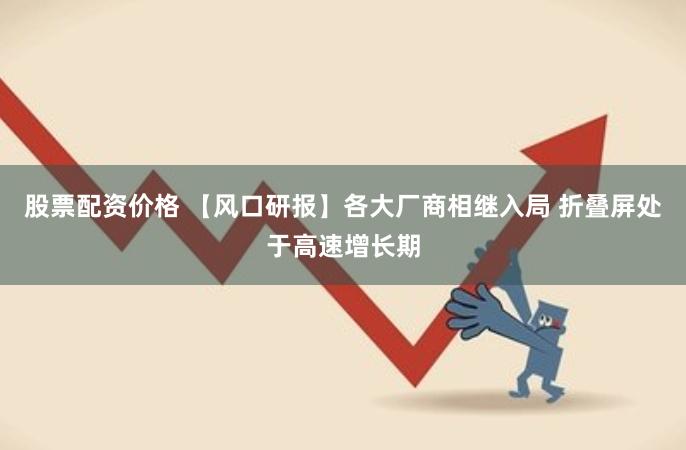 股票配资价格 【风口研报】各大厂商相继入局 折叠屏处于高速增长期