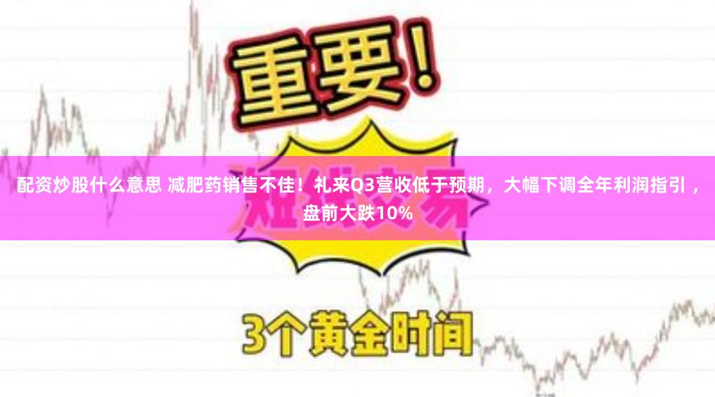 配资炒股什么意思 减肥药销售不佳!礼来Q3营收低于预期,大幅下调全年利润指引 ,盘前大跌10%