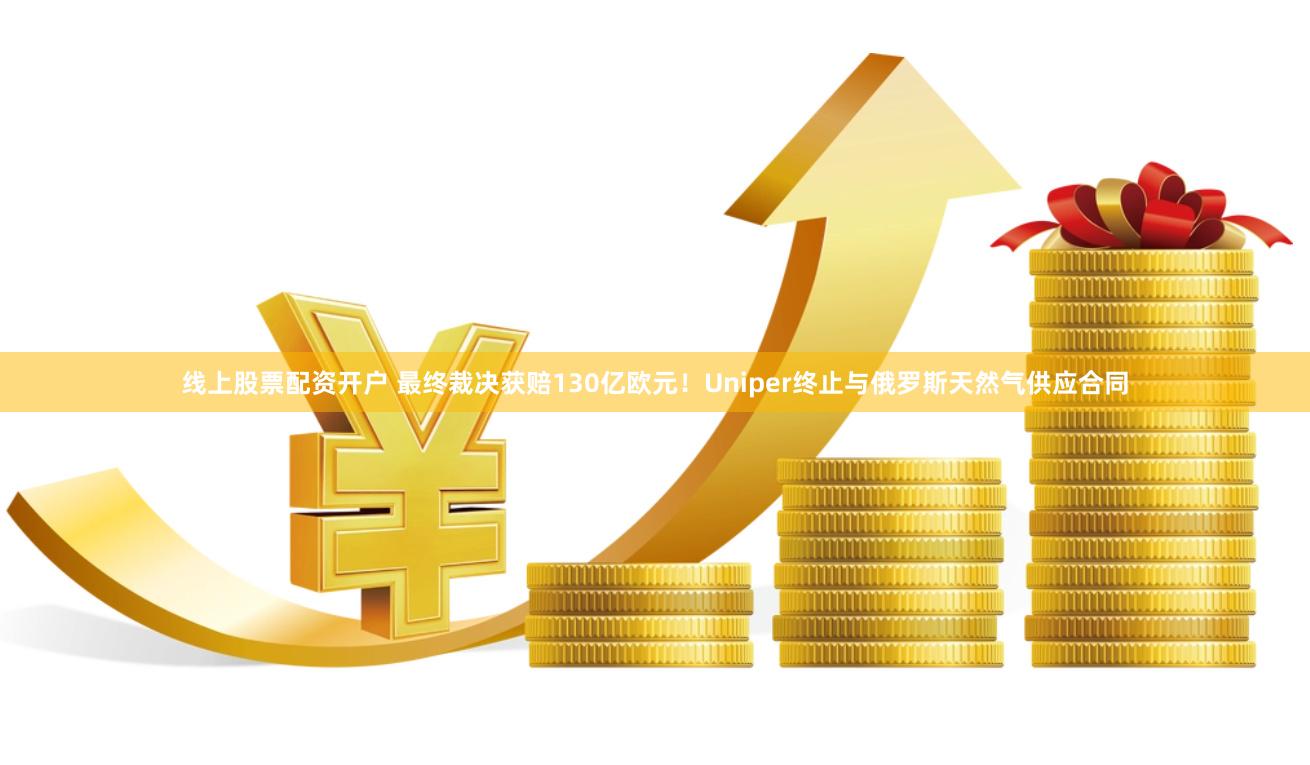 线上股票配资开户 最终裁决获赔130亿欧元！Uniper终止与俄罗斯天然气供应合同