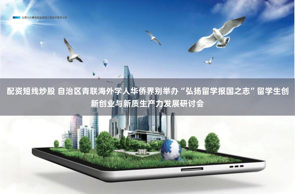 配资短线炒股 自治区青联海外学人华侨界别举办“弘扬留学报国之志”留学生创新创业与新质生产力发展研讨会