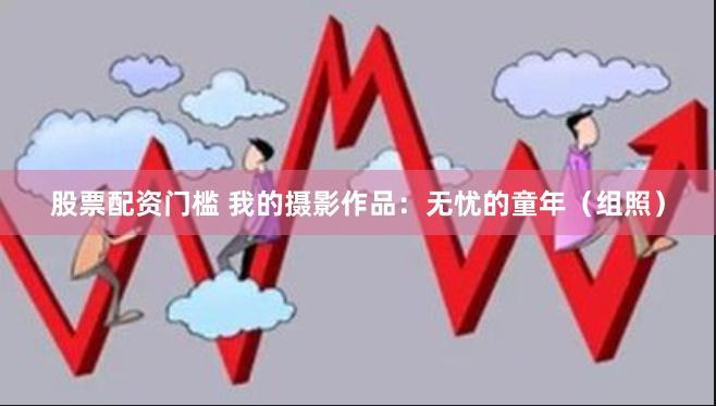 股票配资门槛 我的摄影作品:无忧的童年(组照)