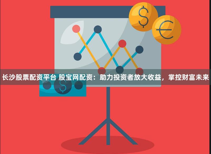 长沙股票配资平台 股宝网配资：助力投资者放大收益，掌控财富未来