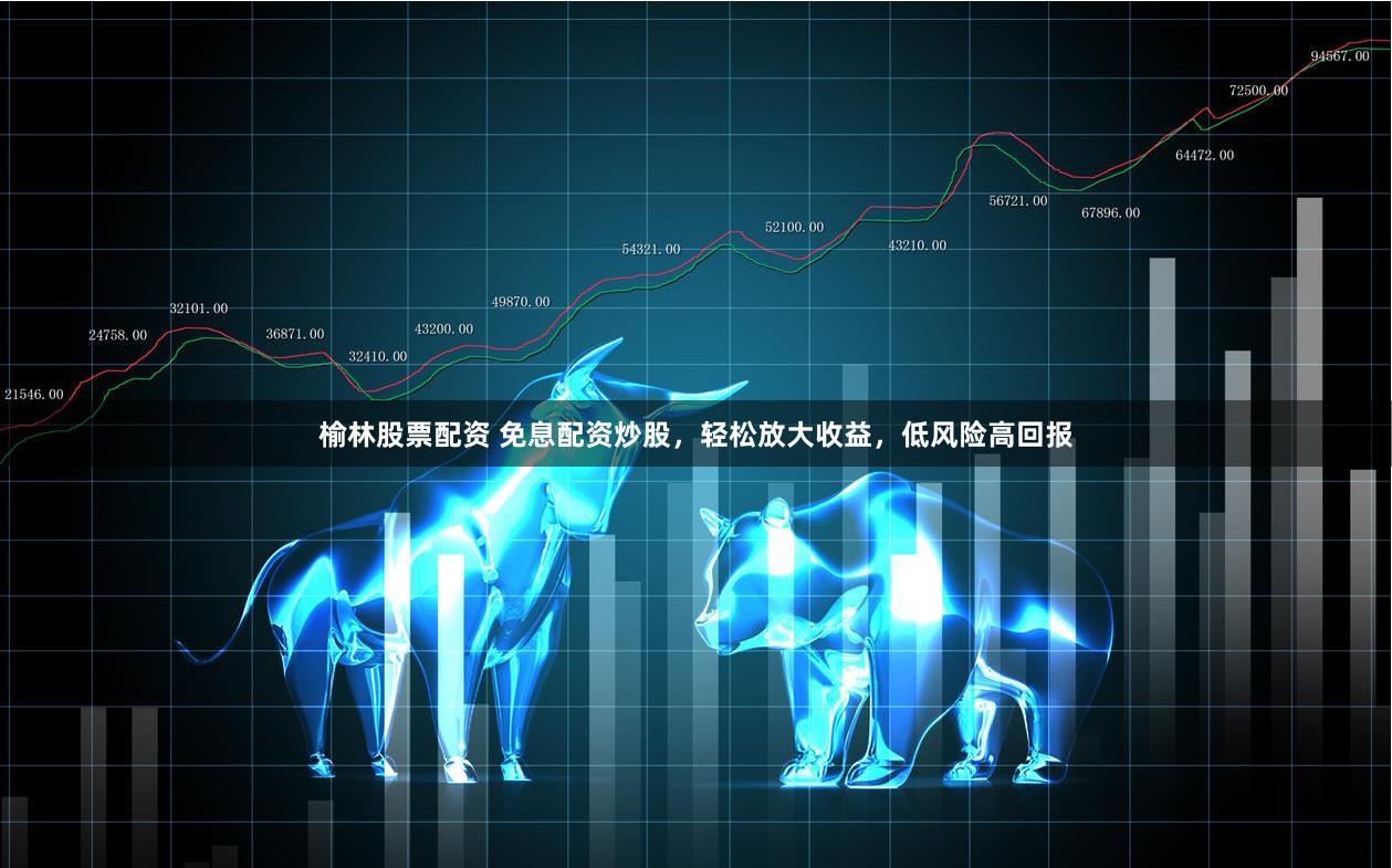 榆林股票配资 免息配资炒股,轻松放大收益,低风险高回报