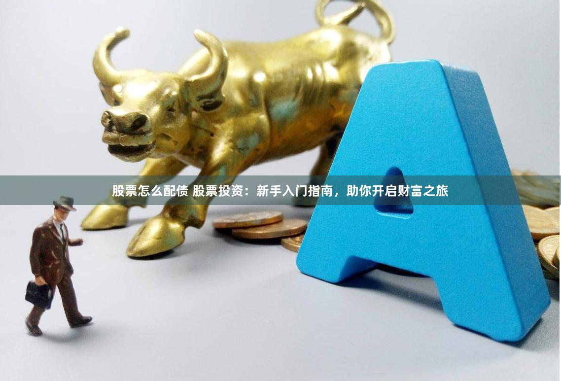 股票怎么配债 股票投资:新手入门指南,助你开启财富之旅