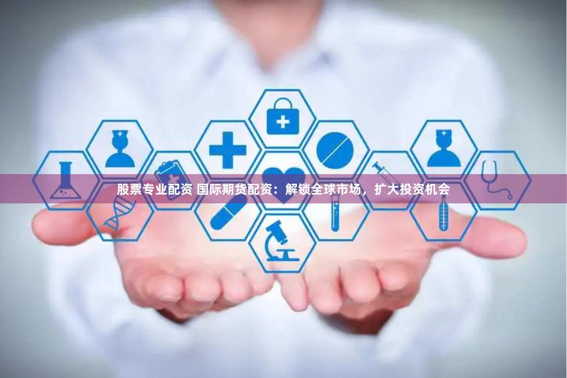 股票专业配资 国际期货配资：解锁全球市场，扩大投资机会