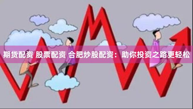 期货配资 股票配资 合肥炒股配资:助你投资之路更轻松