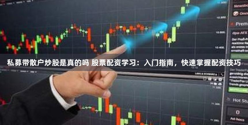 私募带散户炒股是真的吗 股票配资学习：入门指南，快速掌握配资技巧