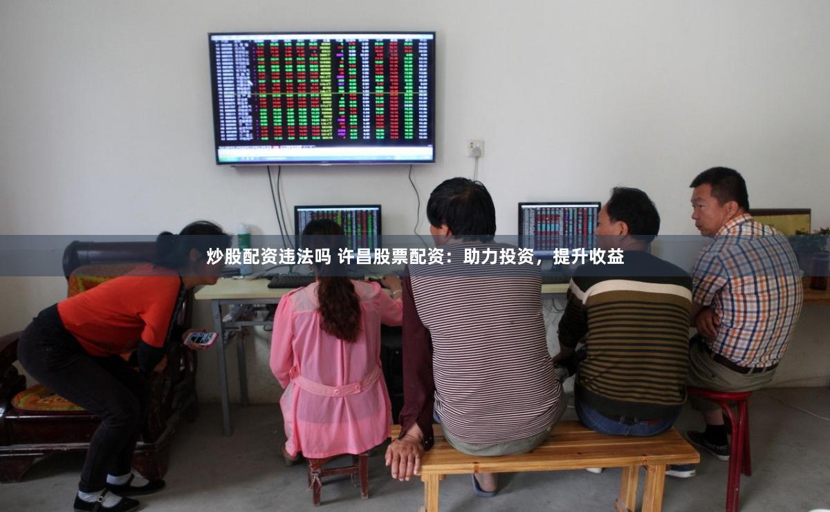 炒股配资违法吗 许昌股票配资：助力投资，提升收益